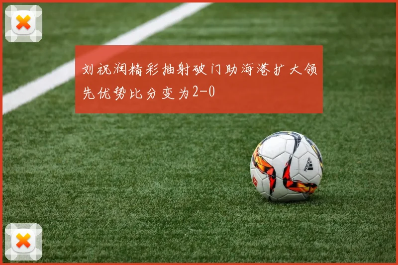 刘祝润精彩抽射破门助海港扩大领先优势比分变为2-0