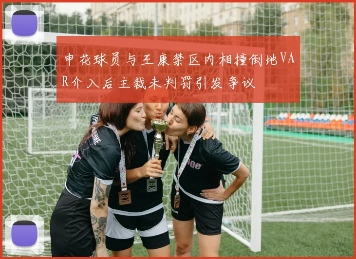 申花球员与王康禁区内相撞倒地VAR介入后主裁未判罚引发争议