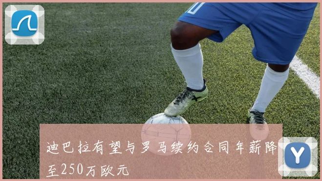 迪巴拉有望与罗马续约合同年薪降至250万欧元
