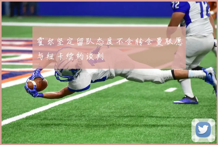 霍尔坚定留队态度不会转会曼联愿与纽卡续约谈判