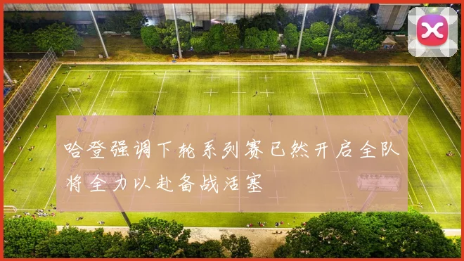 哈登强调下轮系列赛已然开启全队将全力以赴备战活塞