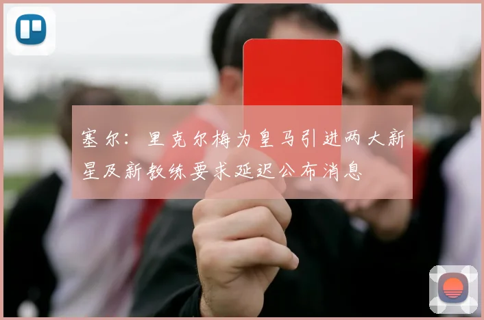 塞尔：里克尔梅为皇马引进两大新星及新教练要求延迟公布消息