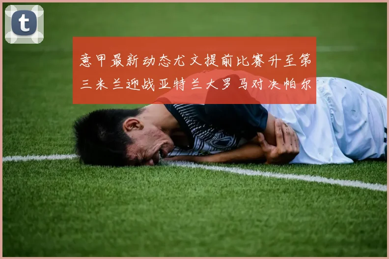 意甲最新动态尤文提前比赛升至第三米兰迎战亚特兰大罗马对决帕尔马