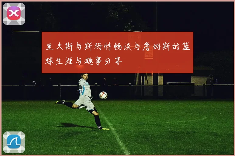 里夫斯与斯玛特畅谈与詹姆斯的篮球生涯与趣事分享