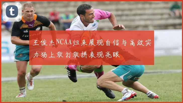 王俊杰NCAA归来展现自信与高效实力场上敢打敢拼表现亮眼