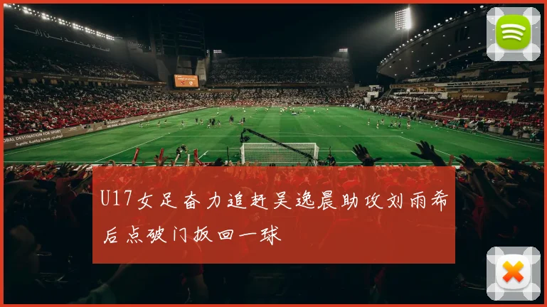 U17女足奋力追赶吴逸晨助攻刘雨希后点破门扳回一球