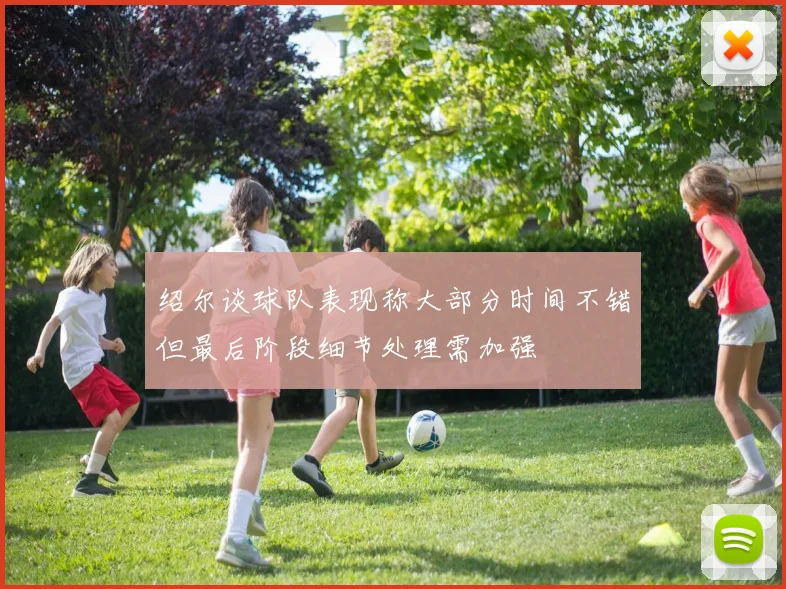 绍尔谈球队表现称大部分时间不错但最后阶段细节处理需加强