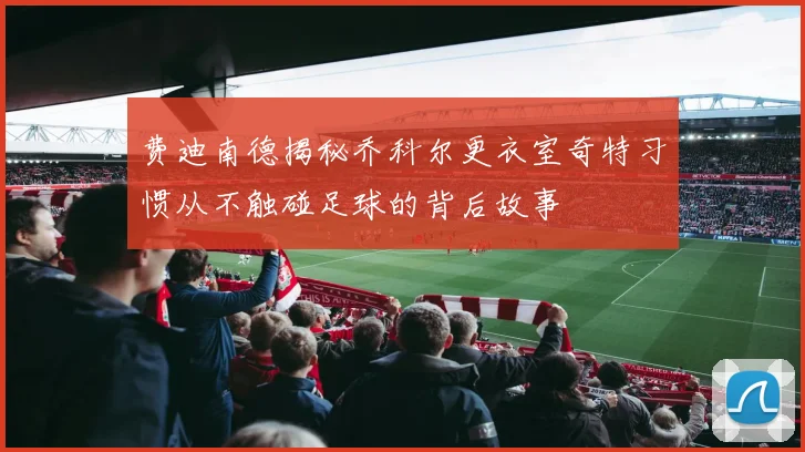 费迪南德揭秘乔科尔更衣室奇特习惯从不触碰足球的背后故事