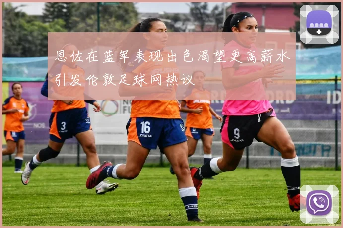 恩佐在蓝军表现出色渴望更高薪水引发伦敦足球网热议