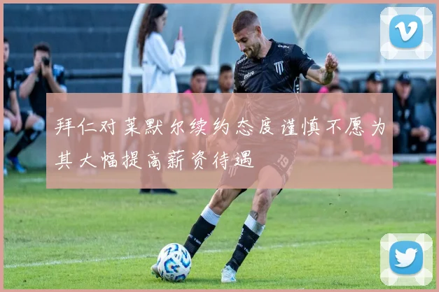 拜仁对莱默尔续约态度谨慎不愿为其大幅提高薪资待遇